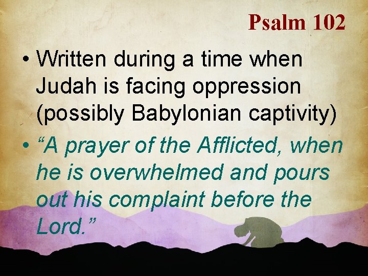 Psalm 102 • Written during a time when Judah is facing oppression (possibly Babylonian