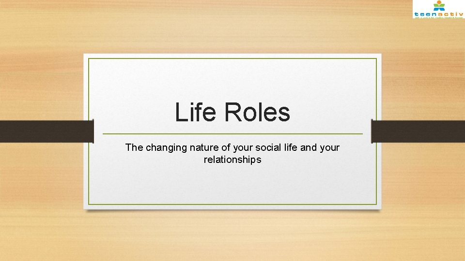 Life Roles The changing nature of your social life and your relationships 