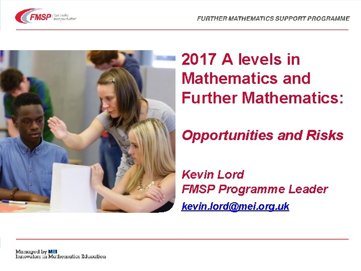 2017 A levels in Mathematics and Further Mathematics: Opportunities and Risks Kevin Lord FMSP