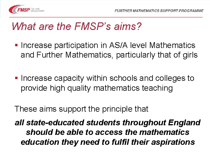 What are the FMSP’s aims? § Increase participation in AS/A level Mathematics and Further