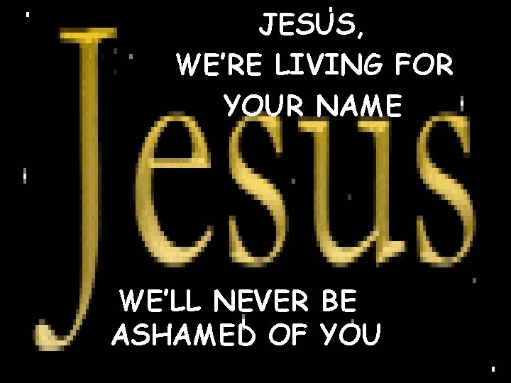 JESUS, WE’RE LIVING FOR YOUR NAME WE’LL NEVER BE ASHAMED OF YOU CCLI #1469187