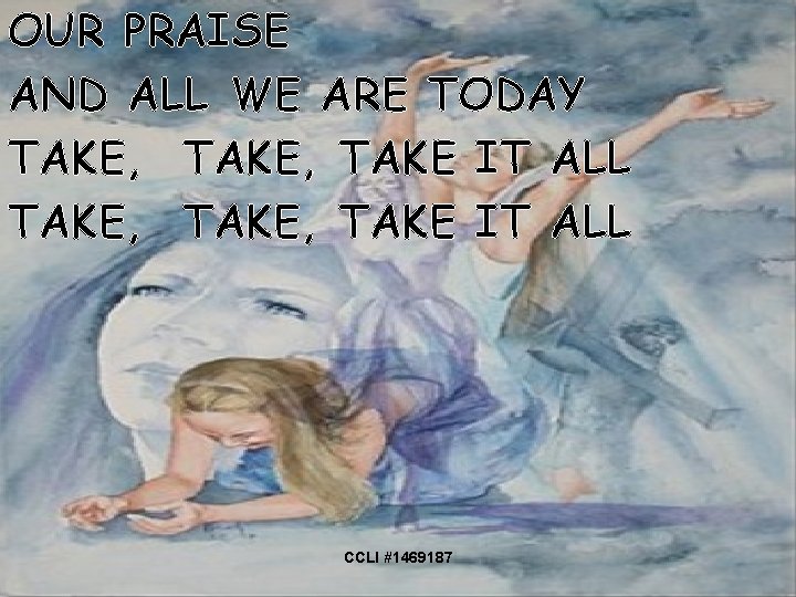 OUR PRAISE AND ALL WE ARE TODAY TAKE, TAKE IT ALL CCLI #1469187 