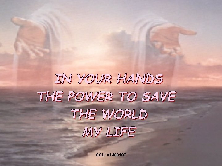 IN YOUR HANDS THE POWER TO SAVE THE WORLD MY LIFE CCLI #1469187 