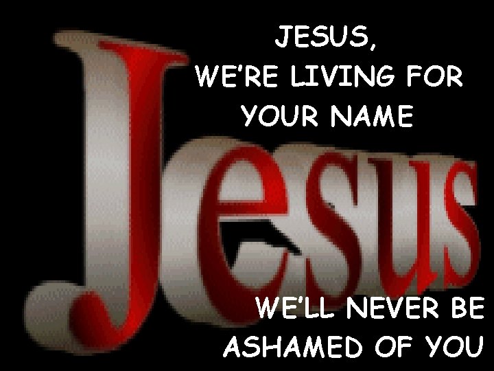 JESUS, WE’RE LIVING FOR YOUR NAME WE’LL NEVER BE ASHAMED OF YOU CCLI #1469187