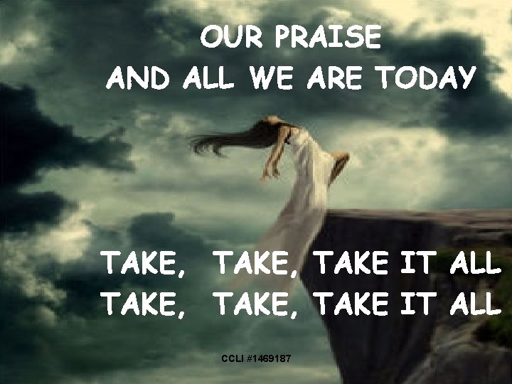 OUR PRAISE AND ALL WE ARE TODAY TAKE, TAKE IT ALL CCLI #1469187 