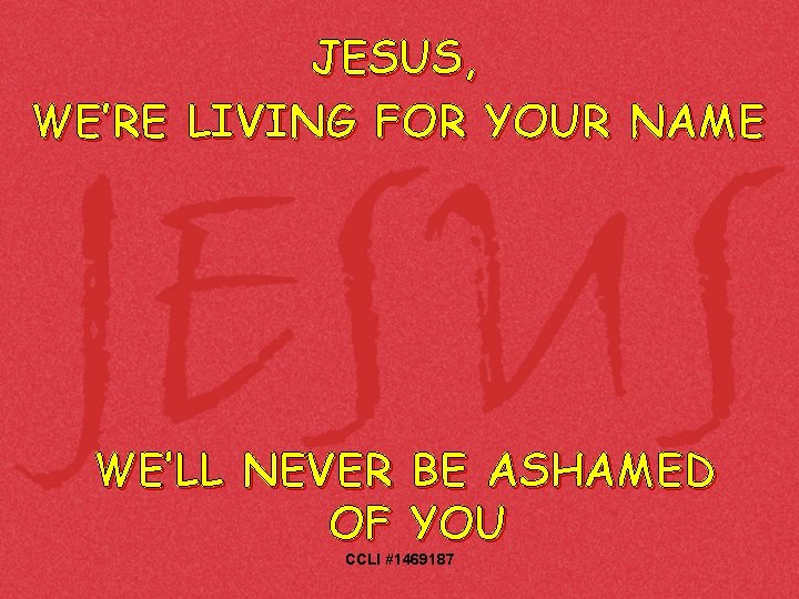 JESUS, WE’RE LIVING FOR YOUR NAME WE’LL NEVER BE ASHAMED OF YOU CCLI #1469187