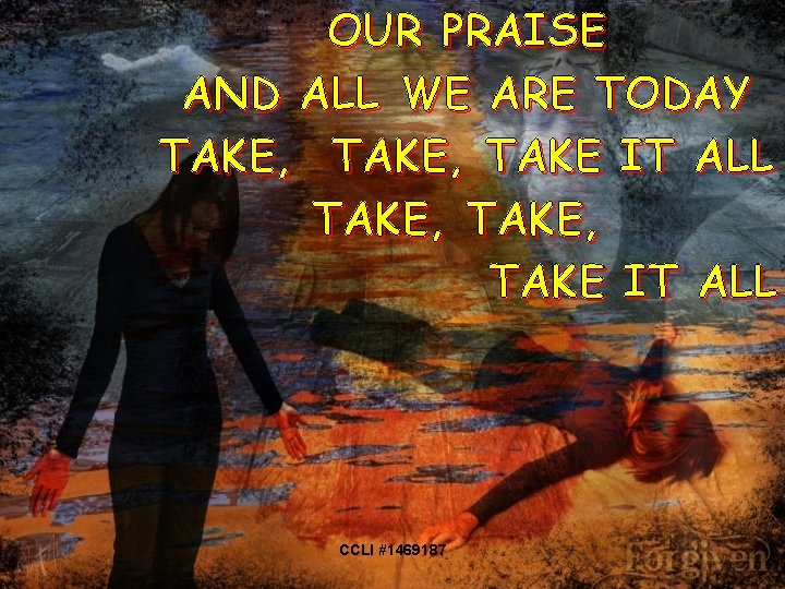 OUR PRAISE AND ALL WE ARE TODAY TAKE, TAKE IT ALL CCLI #1469187 