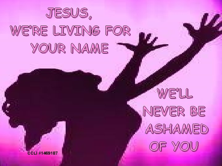JESUS, WE’RE LIVING FOR YOUR NAME CCLI #1469187 WE’LL NEVER BE ASHAMED OF YOU