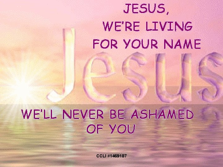 JESUS, WE’RE LIVING FOR YOUR NAME WE’LL NEVER BE ASHAMED OF YOU CCLI #1469187