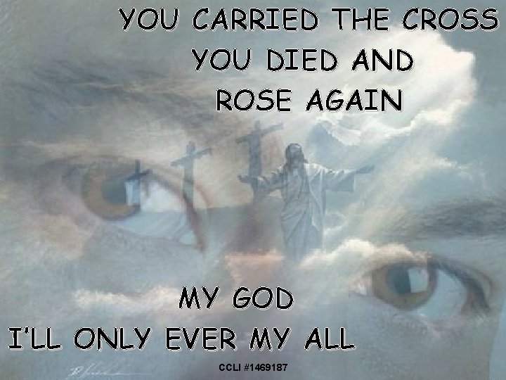 YOU CARRIED THE CROSS YOU DIED AND ROSE AGAIN MY GOD I’LL ONLY EVER