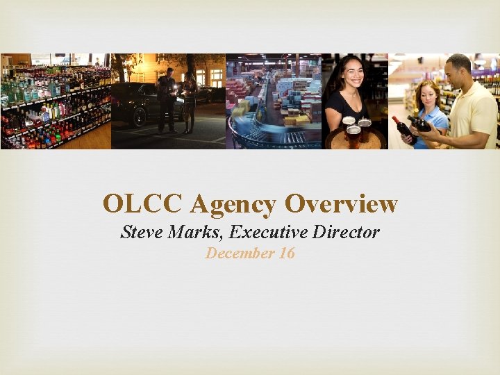 OLCC Agency Overview Steve Marks, Executive Director December 16 