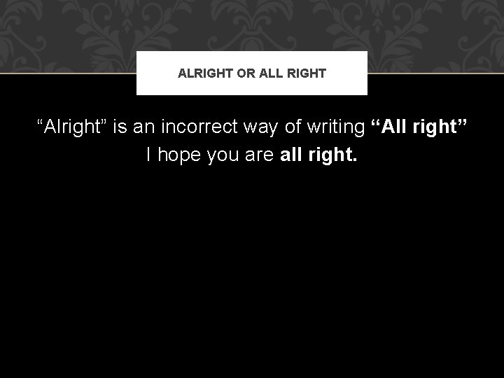 ALRIGHT OR ALL RIGHT “Alright” is an incorrect way of writing “All right” I