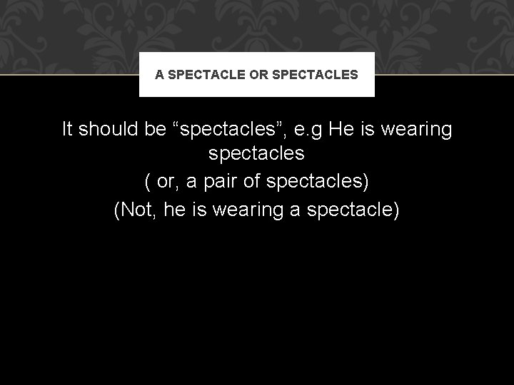 A SPECTACLE OR SPECTACLES It should be “spectacles”, e. g He is wearing spectacles