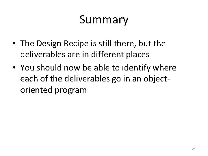 Summary • The Design Recipe is still there, but the deliverables are in different