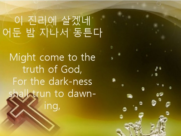 이 진리에 살겠네 어둔 밤 지나서 동튼다 Might come to the truth of God,