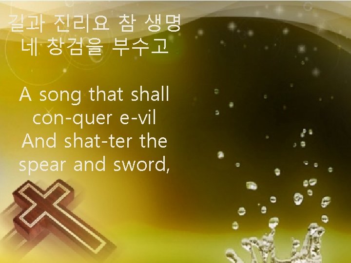 길과 진리요 참 생명 네 창검을 부수고 A song that shall con-quer e-vil And