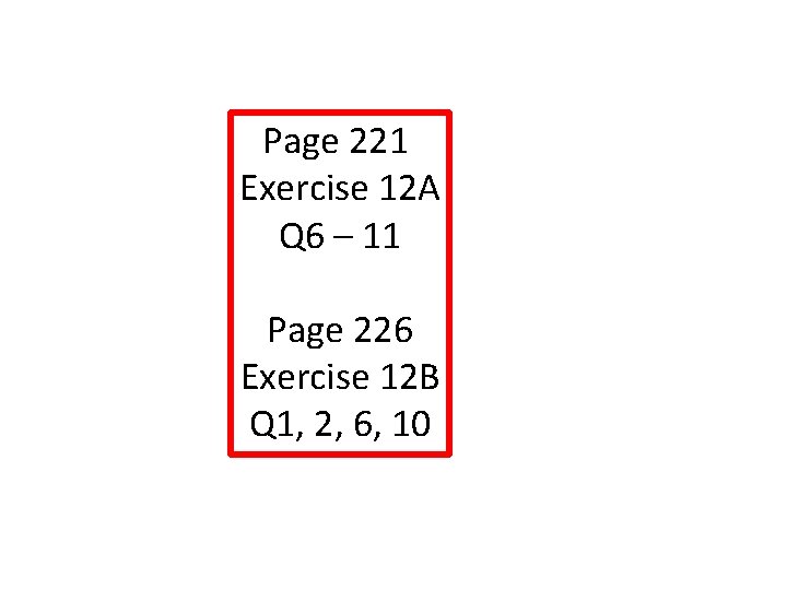 Page 221 Exercise 12 A Q 6 – 11 Page 226 Exercise 12 B