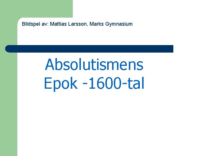 Bildspel av: Mattias Larsson, Marks Gymnasium Absolutismens Epok -1600 -tal 