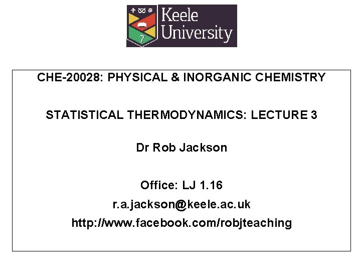 CHE-20028: PHYSICAL & INORGANIC CHEMISTRY STATISTICAL THERMODYNAMICS: LECTURE 3 Dr Rob Jackson Office: LJ