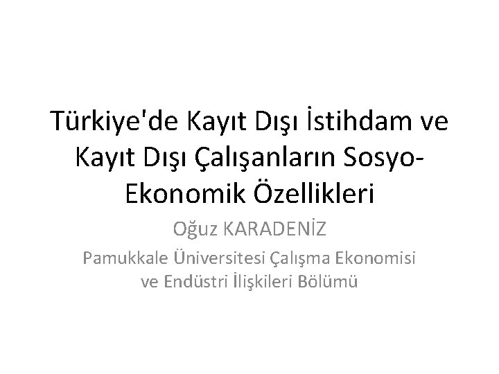 Türkiye'de Kayıt Dışı İstihdam ve Kayıt Dışı Çalışanların Sosyo. Ekonomik Özellikleri Oğuz KARADENİZ Pamukkale