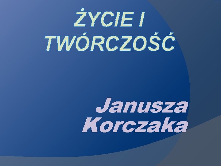 ŻYCIE I TWÓRCZOŚĆ Janusza Korczaka 