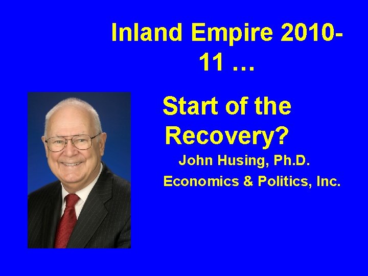 Inland Empire 201011 … Start of the Recovery? John Husing, Ph. D. Economics &