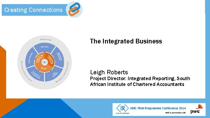 Creating Connections The Integrated Business Leigh Roberts Project Director: Integrated Reporting, South African Institute