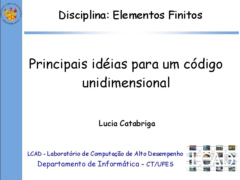 Disciplina: Elementos Finitos Principais idéias para um código unidimensional Lucia Catabriga LCAD - Laboratório