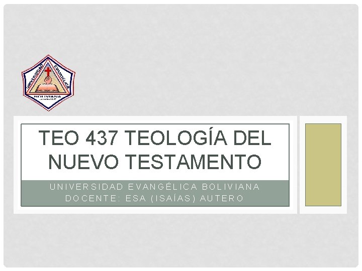 TEO 437 TEOLOGÍA DEL NUEVO TESTAMENTO UNIVERSIDAD EVANGÉLICA BOLIVIANA DOCENTE: ESA (ISAÍAS) AUTERO 