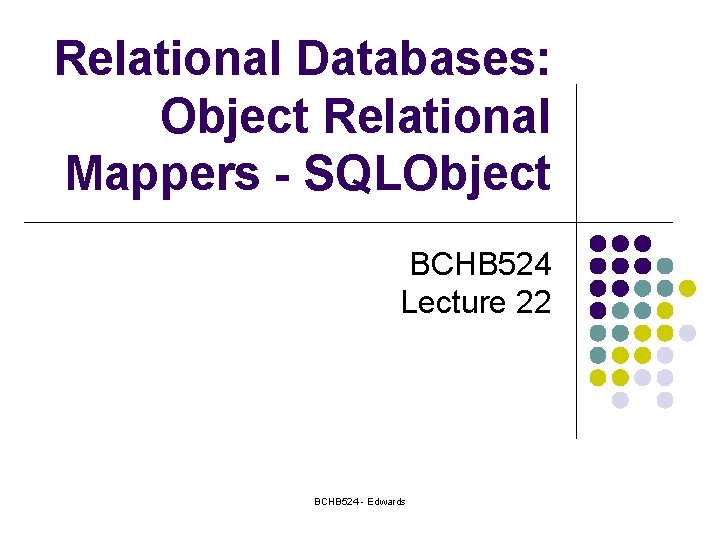 Relational Databases: Object Relational Mappers - SQLObject BCHB 524 Lecture 22 BCHB 524 -