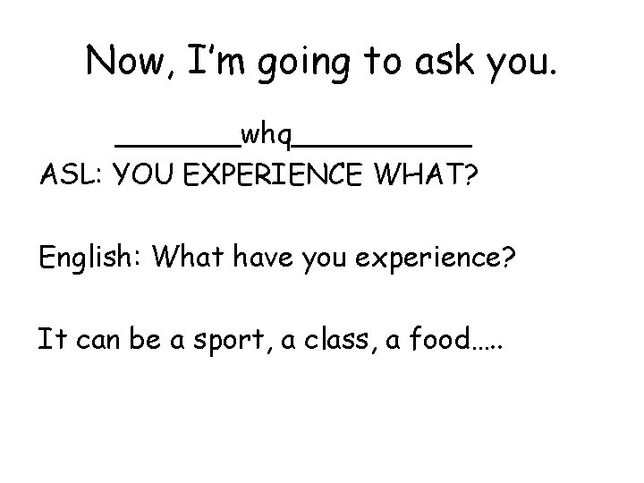 Now, I’m going to ask you. _______whq_____ ASL: YOU EXPERIENCE WHAT? English: What have