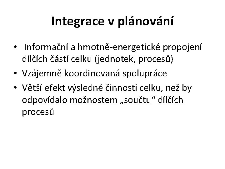 Integrace v plánování • Informační a hmotně-energetické propojení dílčích částí celku (jednotek, procesů) •