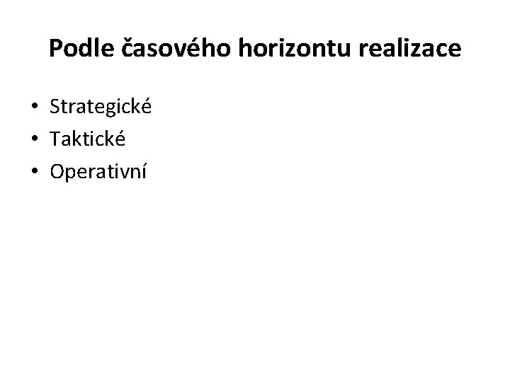 Podle časového horizontu realizace • Strategické • Taktické • Operativní 