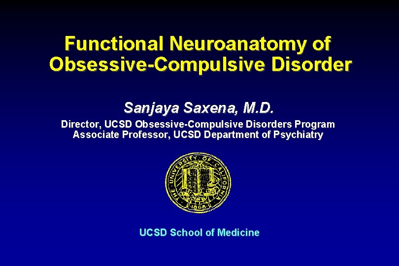 Functional Neuroanatomy of Obsessive-Compulsive Disorder Sanjaya Saxena, M. D. Director, UCSD Obsessive-Compulsive Disorders Program