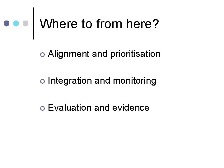 Where to from here? ¢ Alignment and prioritisation ¢ Integration and monitoring ¢ Evaluation