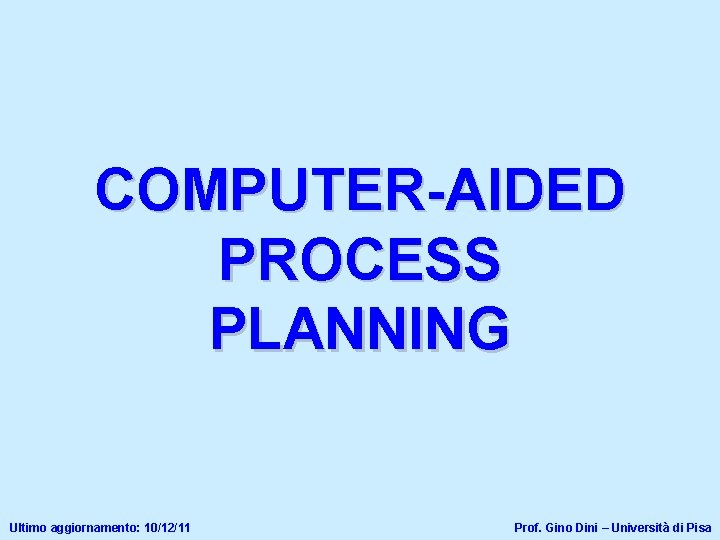 COMPUTER-AIDED PROCESS PLANNING Ultimo aggiornamento: 10/12/11 Prof. Gino Dini – Università di Pisa 