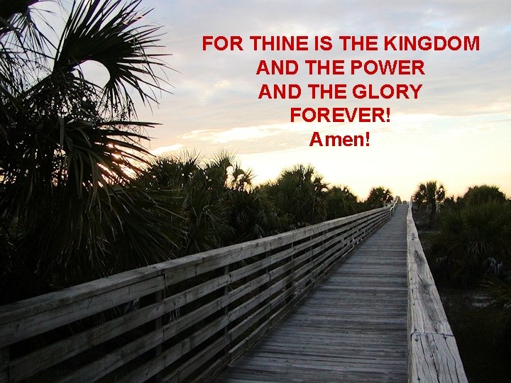 FOR THINE IS THE KINGDOM AND THE POWER AND THE GLORY FOREVER! Amen! 
