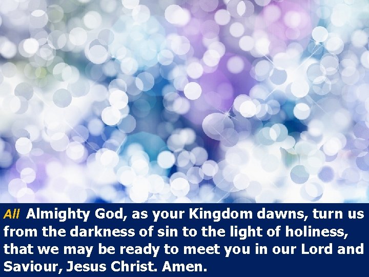 All Almighty God, as your Kingdom dawns, turn us from the darkness of sin