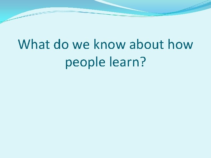 What do we know about how people learn? 