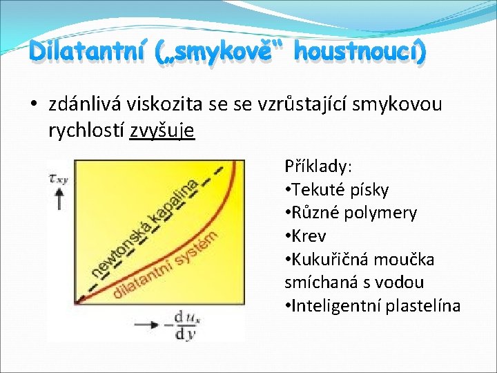 Dilatantní („smykově“ houstnoucí) • zdánlivá viskozita se se vzrůstající smykovou rychlostí zvyšuje Příklady: •