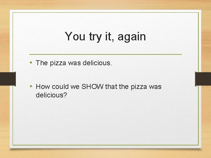 You try it, again • The pizza was delicious. • How could we SHOW