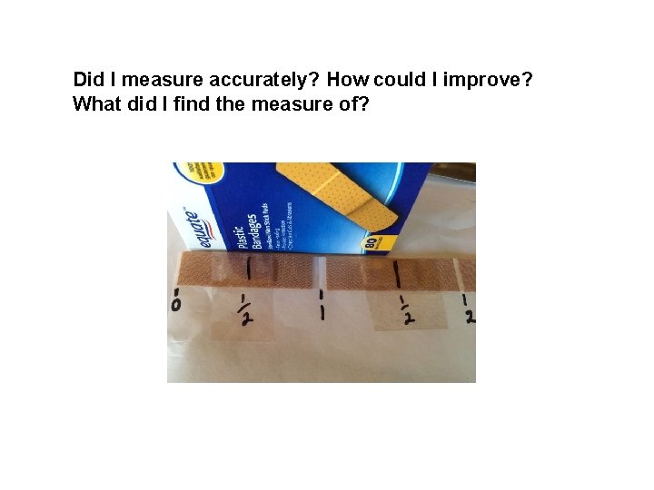Did I measure accurately? How could I improve? What did I find the measure