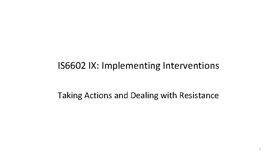 IS 6602 IX: Implementing Interventions Taking Actions and Dealing with Resistance 1 