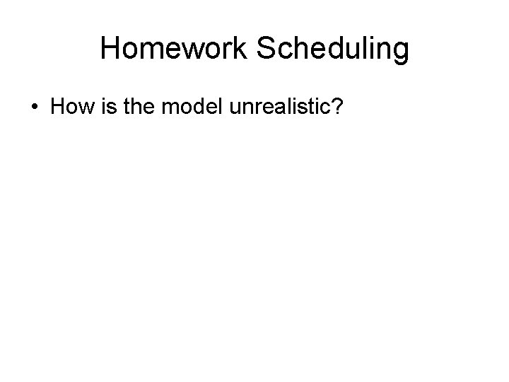 Homework Scheduling • How is the model unrealistic? 