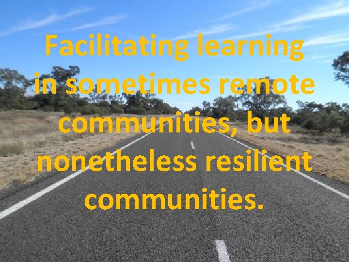 Facilitating learning in sometimes remote communities, but nonetheless resilient communities. 