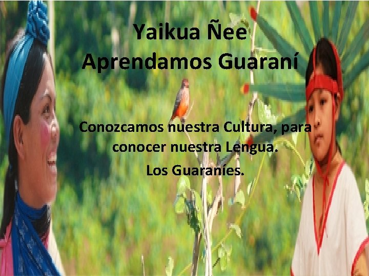 Yaikua Ñee Aprendamos Guaraní Conozcamos nuestra Cultura, para conocer nuestra Lengua. Los Guaraníes. 