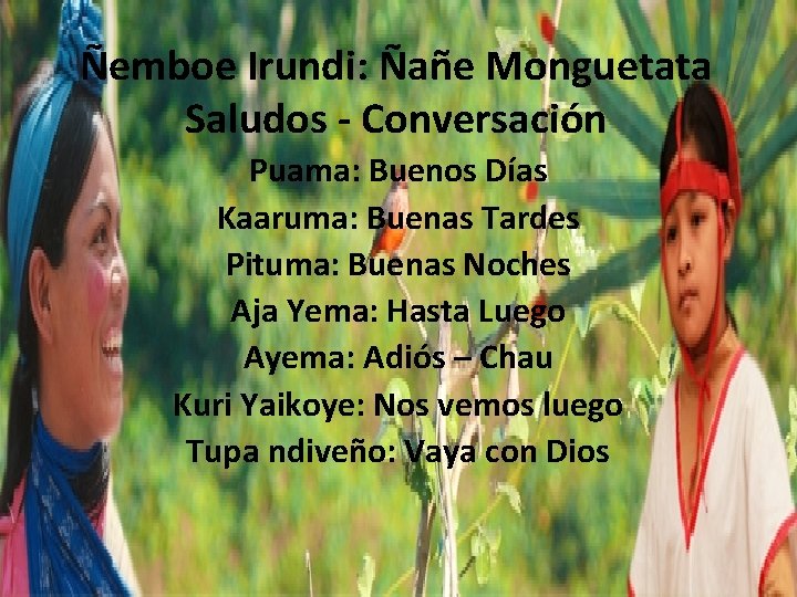 Ñemboe Irundi: Ñañe Monguetata Saludos - Conversación Puama: Buenos Días Kaaruma: Buenas Tardes Pituma: