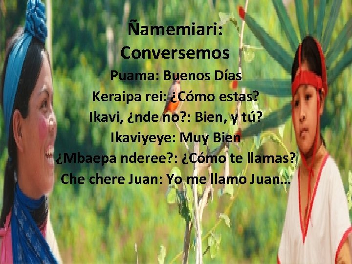 Ñamemiari: Conversemos Puama: Buenos Días Keraipa rei: ¿Cómo estas? Ikavi, ¿nde no? : Bien,