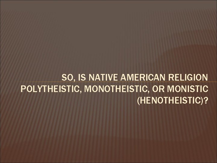 SO, IS NATIVE AMERICAN RELIGION POLYTHEISTIC, MONOTHEISTIC, OR MONISTIC (HENOTHEISTIC)? 