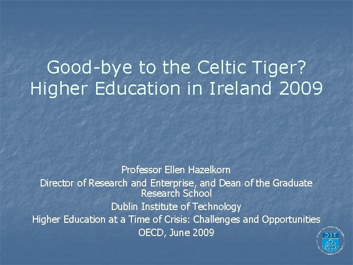 Good-bye to the Celtic Tiger? Higher Education in Ireland 2009 Professor Ellen Hazelkorn Director